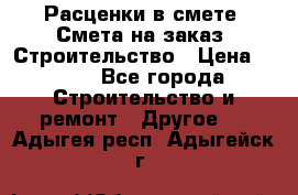 Расценки в смете. Смета на заказ. Строительство › Цена ­ 500 - Все города Строительство и ремонт » Другое   . Адыгея респ.,Адыгейск г.